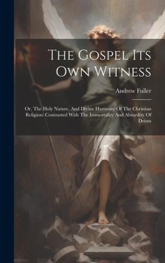 The Gospel Its Own Witness: Or, The Holy Nature, And Divine Harmony Of The Christian Religion: Contrasted With The Immortality And Absurdity Of De - Fuller, Andrew
