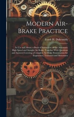 Modern Air-brake Practice: Its Use and Abuse; a Book of Instruction on the Automatic High Speed and Straight Air Brake. Together With Questions a