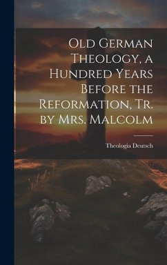 Old German Theology, a Hundred Years Before the Reformation, Tr. by Mrs. Malcolm - Deutsch, Theologia