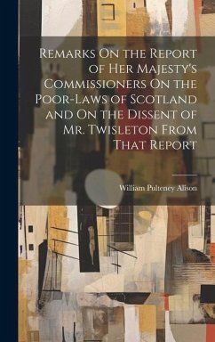 Remarks On the Report of Her Majesty's Commissioners On the Poor-Laws of Scotland and On the Dissent of Mr. Twisleton From That Report - Alison, William Pulteney