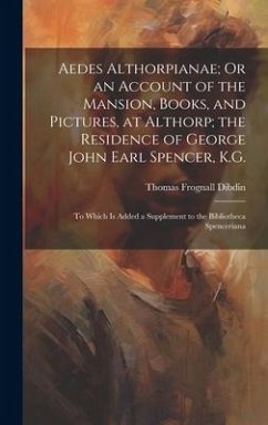 Aedes Althorpianae; Or an Account of the Mansion, Books, and Pictures, at Althorp; the Residence of George John Earl Spencer, K.G.: To Which Is Added - Dibdin, Thomas Frognall