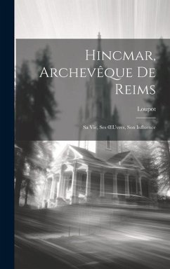 Hincmar, Archevêque De Reims: Sa Vie, Ses OEuvres, Son Influence - Loupot