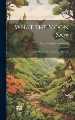 What the Moon Saw: And Other Tales, Tr. by H.W. Dulcken - Andersen, Hans Christian
