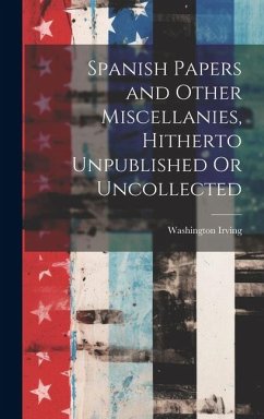 Spanish Papers and Other Miscellanies, Hitherto Unpublished Or Uncollected - Irving, Washington