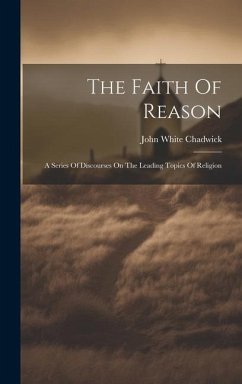 The Faith Of Reason: A Series Of Discourses On The Leading Topics Of Religion - Chadwick, John White