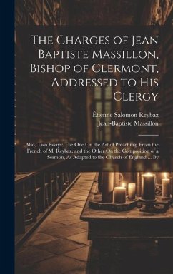 The Charges of Jean Baptiste Massillon, Bishop of Clermont, Addressed to His Clergy: Also, Two Essays: The One On the Art of Preaching, From the Frenc - Reybaz, Étienne Salomon; Massillon, Jean-Baptiste