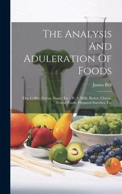 The Analysis And Aduleration Of Foods: Tea, Coffee, Cocoa, Sugar, Etc.- Pt. 2. Milk, Butter, Cheese, Cereal Foods, Prepared Starches, Etc - Bell, James