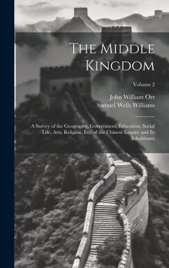 The Middle Kingdom: A Survey of the Geography, Government, Education, Social Life, Arts, Religion, Etc. of the Chinese Empire and Its Inha - Williams, Samuel Wells; Orr, John William