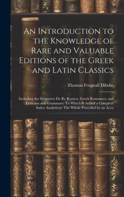 An Introduction to the Knowledge of Rare and Valuable Editions of the Greek and Latin Classics: Including the Scriptores De Re Rustica, Greek Romances - Dibdin, Thomas Frognall
