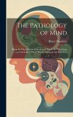 The Pathology of Mind: Being the Third Edition of the Second Part of the &quote;Physiology and Pathology of Mind,&quote; Recast, Enlarged, and Rewritten