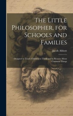 The Little Philosopher, for Schools and Families: Designed to Teach Children to Think and to Reason About Common Things - Abbott, Jacob