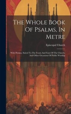The Whole Book Of Psalms, In Metre: With Hymns, Suited To The Feasts And Fasts Of The Church, And Other Occasions Of Public Worship - Church, Episcopal