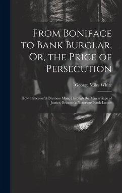 From Boniface to Bank Burglar, Or, the Price of Persecution: How a Successful Business Man, Through the Miscarriage of Justice, Became a Notorious Ban - White, George Miles