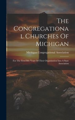 The Congregational Churches Of Michigan: For The First Fifty Years Of Their Organization Into A State Association - Association, Michigan Congregational