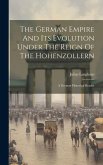 The German Empire And Its Evolution Under The Reign Of The Hohenzollern: A German Historical Reader