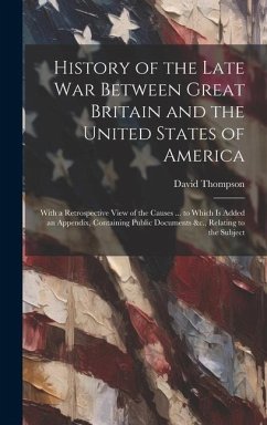 History of the Late War Between Great Britain and the United States of America: With a Retrospective View of the Causes ... to Which Is Added an Appen - Thompson, David