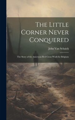 The Little Corner Never Conquered: The Story of the American Red Cross Work for Belgium - Schaick, John Van