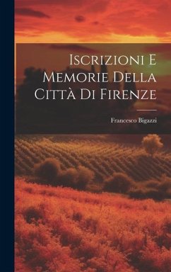 Iscrizioni E Memorie Della Città Di Firenze - Bigazzi, Francesco