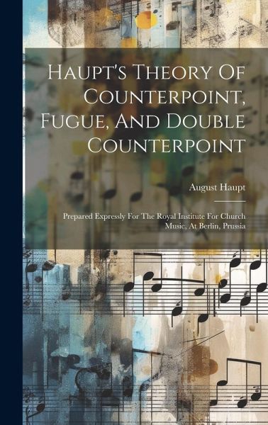 Haupt's Theory Of Counterpoint, Fugue, And Double Counterpoint: Prepared Expressly For The Royal Institute For Church Music, At Berlin, Prussia Haupt's Theory Of Counterpoint, Fugue, And Double Counterpoint: Prepared Expressly For The Royal Institute For Church Music, At Berlin, Prussia