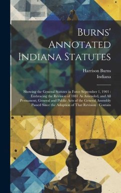 Burns' Annotated Indiana Statutes: Showing the General Statutes in Force September 1, 1901: Embracing the Revision of 1881 As Amended, and All Permane - Indiana; Burns, Harrison