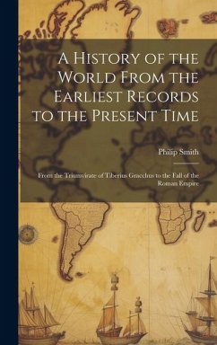 A History of the World From the Earliest Records to the Present Time: From the Triumvirate of Tiberius Gracchus to the Fall of the Roman Empire - Smith, Philip