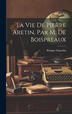 La Vie De Pierre Aretin, Par M. De Boispreaux - Dujardin, Bénigne