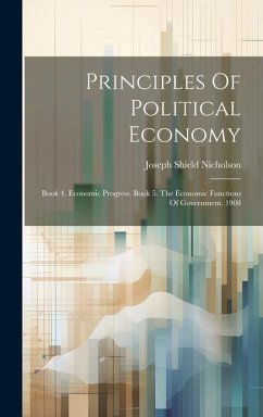 Principles Of Political Economy: Book 4. Economic Progress. Book 5. The Economic Functions Of Government. 1908 - Nicholson, Joseph Shield