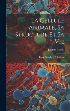 La Cellule Animale, Sa Structure Et Sa Vie: Étude Biologique Et Pratique - Chatin, Joannes