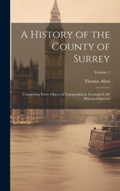 A History of the County of Surrey: Comprising Every Object of Topographical, Geological, Or Historical Interest; Volume 1 - Allen, Thomas