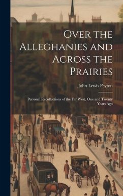 Over the Alleghanies and Across the Prairies: Personal Recollections of the Far West, One and Twenty Years Ago - Peyton, John Lewis