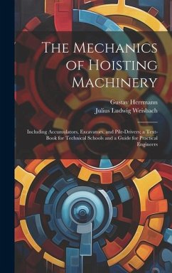 The Mechanics of Hoisting Machinery: Including Accumulators, Excavators, and Pile-Drivers; a Text-Book for Technical Schools and a Guide for Practical - Weisbach, Julius Ludwig; Herrmann, Gustav