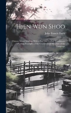 Hien Wun Shoo: Chinese Moral Maxims, With a Free and Verbal Translation; Affording Examples of the Grammatical Structure of the Langu - Davis, John Francis