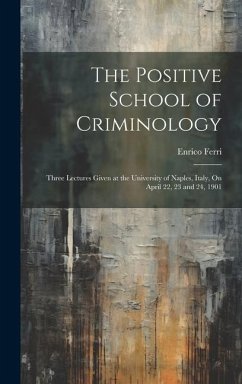 The Positive School of Criminology: Three Lectures Given at the University of Naples, Italy, On April 22, 23 and 24, 1901 - Ferri, Enrico