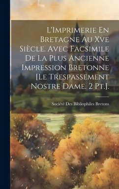L'Imprimerie En Bretagne Au Xve Siècle. Avec Facsimile De La Plus Ancienne Impression Bretonne [Le Trespassement Nostre Dame. 2 Pt.].