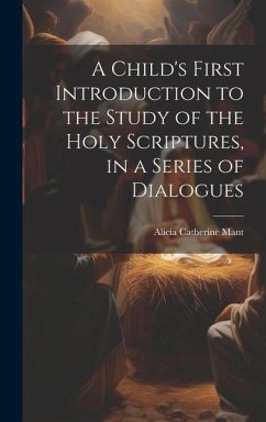A Child's First Introduction to the Study of the Holy Scriptures, in a Series of Dialogues - Mant, Alicia Catherine