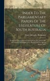 Index To The Parliamentary Papers Of The Legislature Of South Australia: From The Commencement Of The Year 1857 (being The First Session Of Parliament