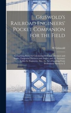 Griswold's Railroad Engineers' Pocket Companion for the Field: Comprising Rules for Calculating Deflexion Distances and Angles, Tangential Distances a - Griswold, W.