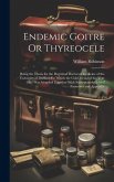 Endemic Goitre Or Thyreocele: Being the Thesis for the Degree of Doctor of Medicine of the University of Durham for Which the Gold Medal of the Year