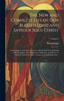 The New and Complete Life of Our Blessed Lord and Saviour Jesus Christ: Containing an Authentic Account of All the Real Facts Relating to His Exemplar