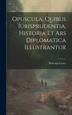 Opuscula, Quibus Iurisprudentia, Historia Et Ars Diplomatica Illustrantur - Leyser, Polycarp