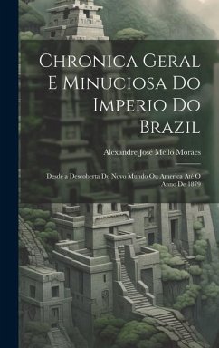 Chronica Geral E Minuciosa Do Imperio Do Brazil: Desde a Descoberta Do Novo Mundo Ou America Até O Anno De 1879 - Moraes, Alexandre José Mello