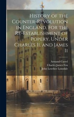 History of the Counter-Revolution in England, for the Re-Establishment of Popery, Under Charles Ii. and James Ii - Fox, Charles James; Carrel, Armand; Lonsdale, John Lowther