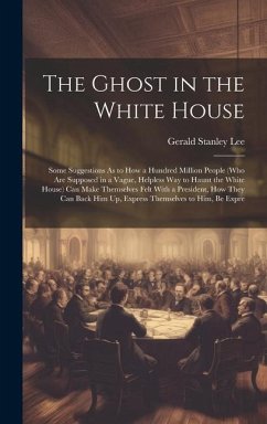 The Ghost in the White House: Some Suggestions As to How a Hundred Million People (Who Are Supposed in a Vague, Helpless Way to Haunt the White Hous - Lee, Gerald Stanley