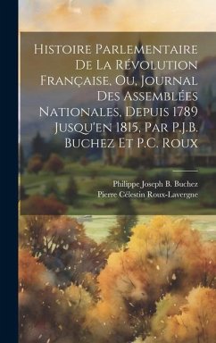 Histoire Parlementaire De La Révolution Française, Ou, Journal Des Assemblées Nationales, Depuis 1789 Jusqu'en 1815, Par P.J.B. Buchez Et P.C. Roux - Buchez, Philippe Joseph B.; Roux-Lavergne, Pierre Célestin