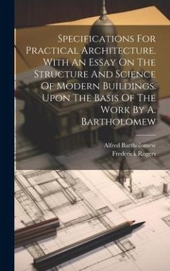 Specifications For Practical Architecture. With An Essay On The Structure And Science Of Modern Buildings. Upon The Basis Of The Work By A. Bartholome - (Architect )., Frederick Rogers; Bartholomew, Alfred