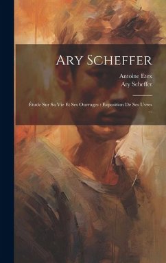 Ary Scheffer: Étude sur sa vie et ses ouvrages: exposition de ses uvres ... - Etex, Antoine; Scheffer, Ary