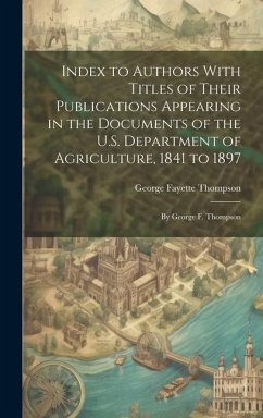 Index to Authors With Titles of Their Publications Appearing in the Documents of the U.S. Department of Agriculture, 1841 to 1897: By George F. Thomps - Thompson, George Fayette