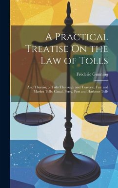 A Practical Treatise On the Law of Tolls: And Therein, of Tolls Thorough and Traverse; Fair and Market Tolls; Canal, Ferry, Port and Harbour Tolls - Gunning, Frederic