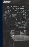 A Complete Practical Treatise On Criminal Procedure, Pleading, and Evidence, in Indictable Cases: ... Comprising the "New System of Criminal Procedure