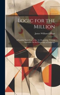 Logic for the Million: A Familiar Exposition of the Art Reasoning. With an Appendix On the Philosophy of Language - Gilbart, James William